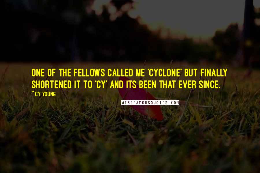 Cy Young Quotes: One of the fellows called me 'Cyclone' but finally shortened it to 'Cy' and its been that ever since.