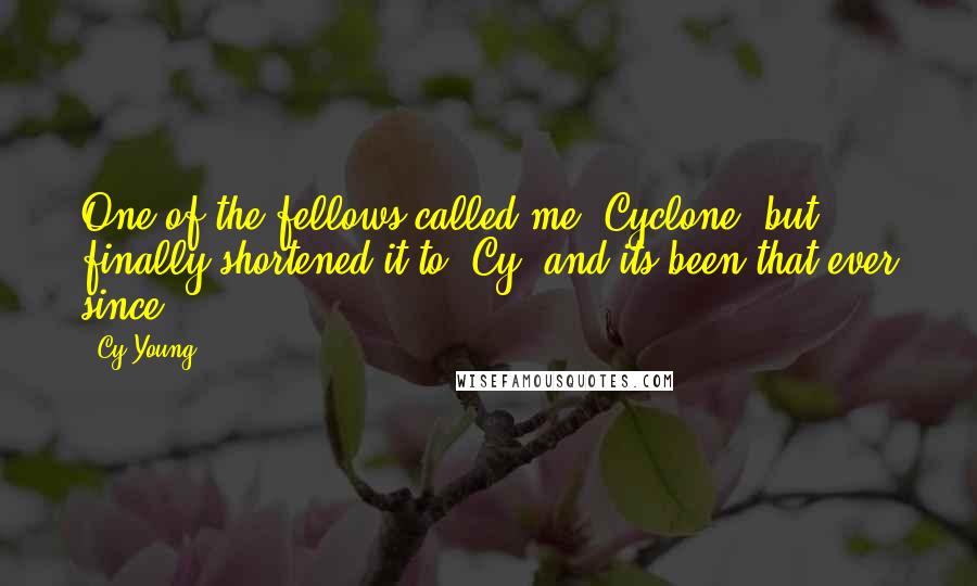 Cy Young Quotes: One of the fellows called me 'Cyclone' but finally shortened it to 'Cy' and its been that ever since.