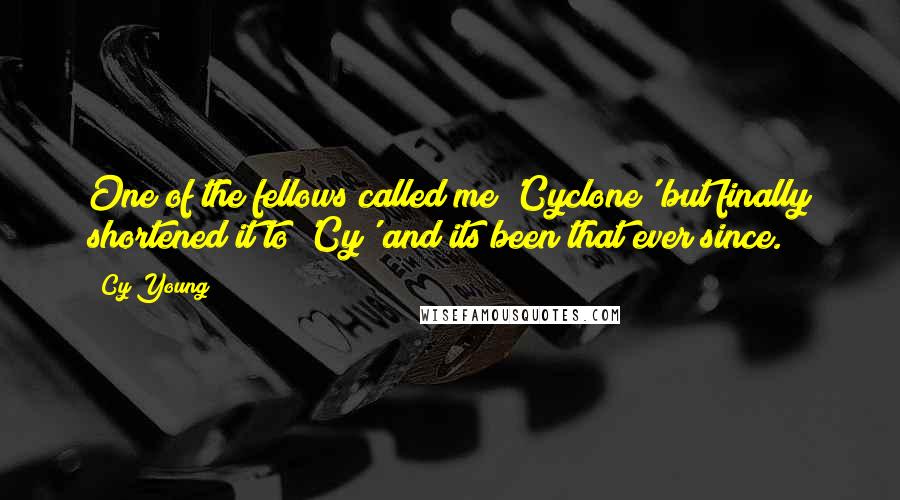 Cy Young Quotes: One of the fellows called me 'Cyclone' but finally shortened it to 'Cy' and its been that ever since.