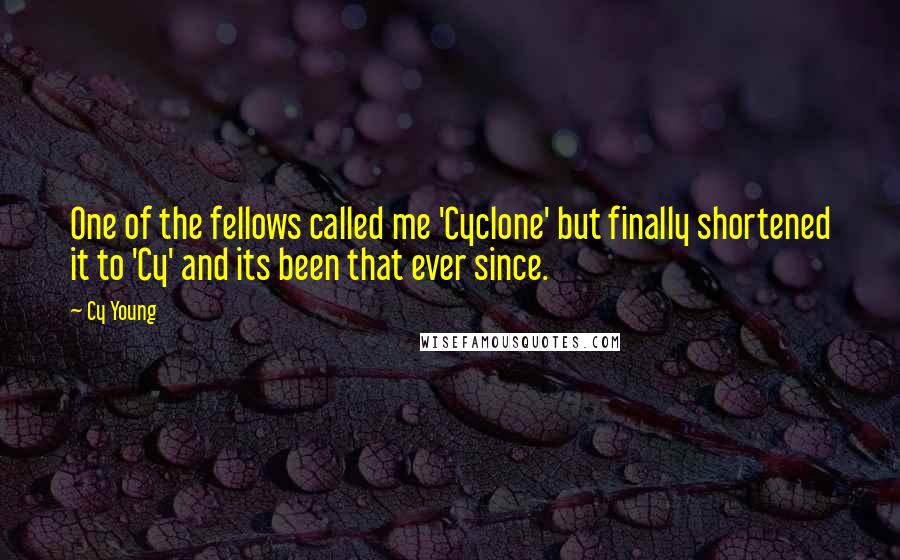 Cy Young Quotes: One of the fellows called me 'Cyclone' but finally shortened it to 'Cy' and its been that ever since.