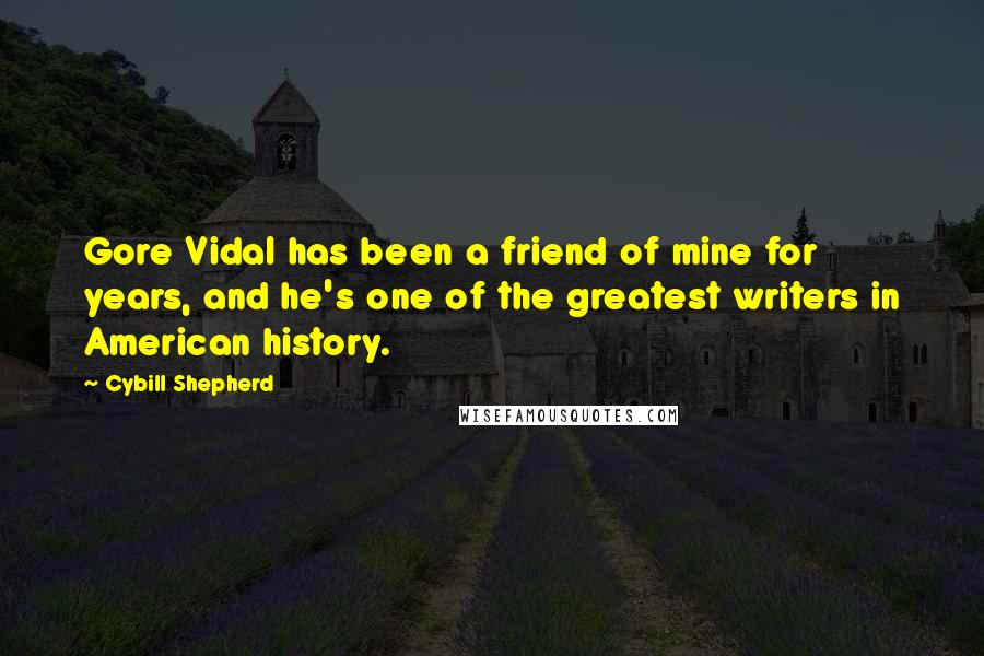 Cybill Shepherd Quotes: Gore Vidal has been a friend of mine for years, and he's one of the greatest writers in American history.