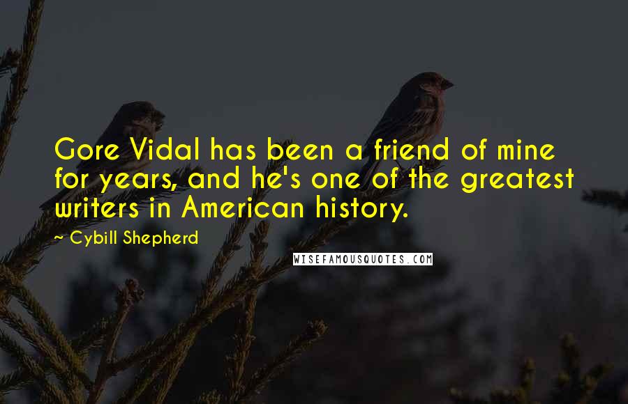 Cybill Shepherd Quotes: Gore Vidal has been a friend of mine for years, and he's one of the greatest writers in American history.