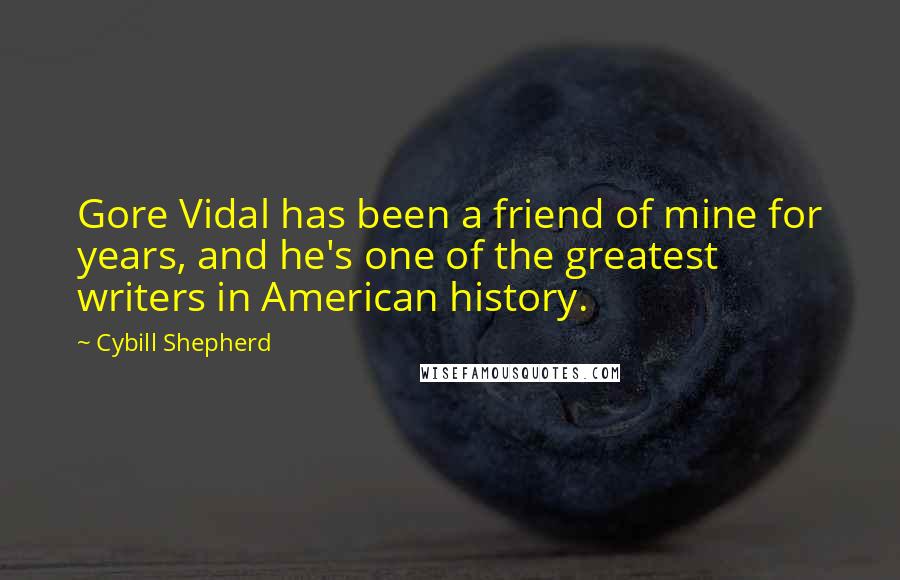 Cybill Shepherd Quotes: Gore Vidal has been a friend of mine for years, and he's one of the greatest writers in American history.