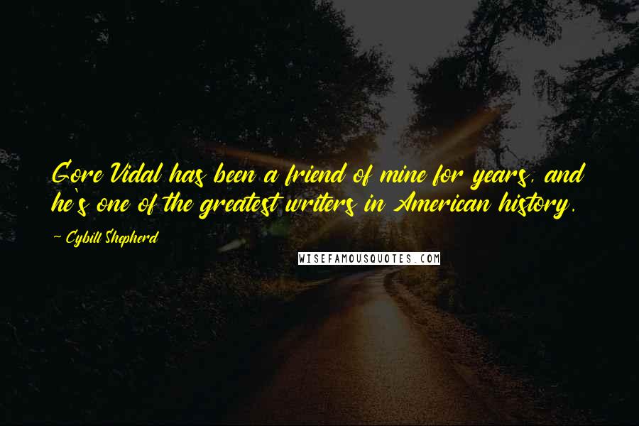 Cybill Shepherd Quotes: Gore Vidal has been a friend of mine for years, and he's one of the greatest writers in American history.