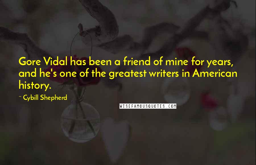 Cybill Shepherd Quotes: Gore Vidal has been a friend of mine for years, and he's one of the greatest writers in American history.