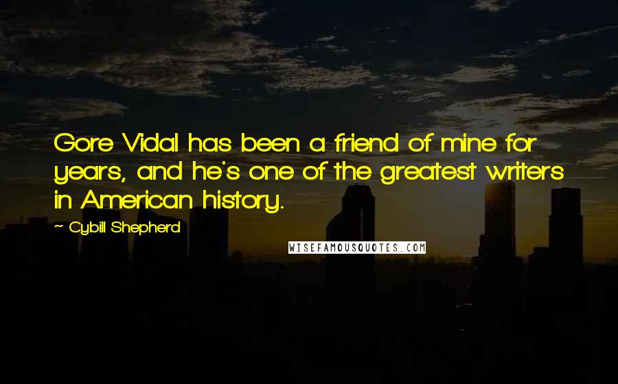 Cybill Shepherd Quotes: Gore Vidal has been a friend of mine for years, and he's one of the greatest writers in American history.