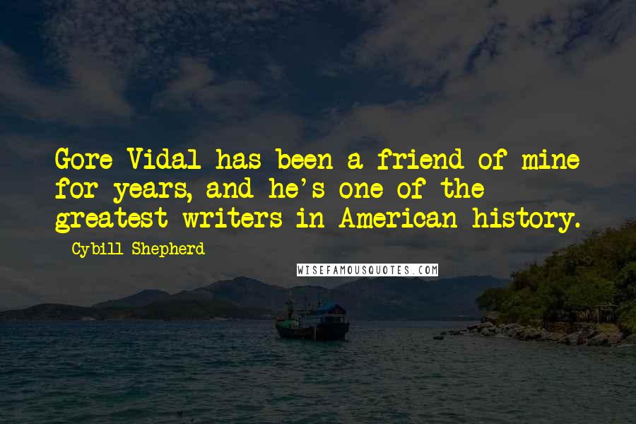 Cybill Shepherd Quotes: Gore Vidal has been a friend of mine for years, and he's one of the greatest writers in American history.