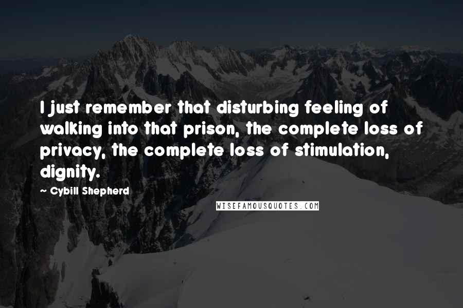 Cybill Shepherd Quotes: I just remember that disturbing feeling of walking into that prison, the complete loss of privacy, the complete loss of stimulation, dignity.