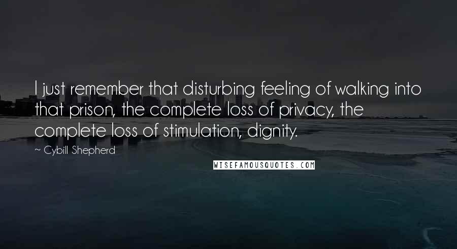 Cybill Shepherd Quotes: I just remember that disturbing feeling of walking into that prison, the complete loss of privacy, the complete loss of stimulation, dignity.