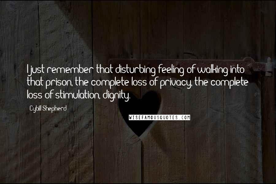 Cybill Shepherd Quotes: I just remember that disturbing feeling of walking into that prison, the complete loss of privacy, the complete loss of stimulation, dignity.