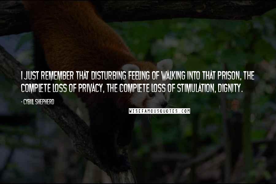 Cybill Shepherd Quotes: I just remember that disturbing feeling of walking into that prison, the complete loss of privacy, the complete loss of stimulation, dignity.