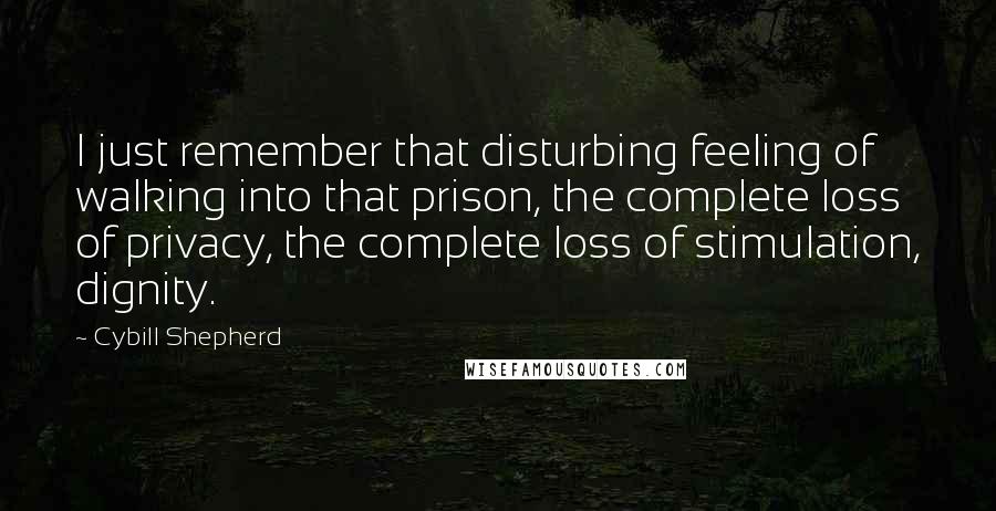 Cybill Shepherd Quotes: I just remember that disturbing feeling of walking into that prison, the complete loss of privacy, the complete loss of stimulation, dignity.