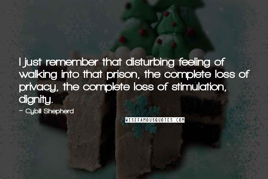 Cybill Shepherd Quotes: I just remember that disturbing feeling of walking into that prison, the complete loss of privacy, the complete loss of stimulation, dignity.