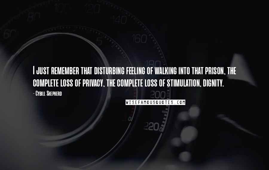 Cybill Shepherd Quotes: I just remember that disturbing feeling of walking into that prison, the complete loss of privacy, the complete loss of stimulation, dignity.