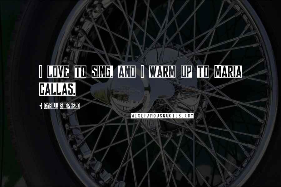 Cybill Shepherd Quotes: I love to sing, and I warm up to Maria Callas.
