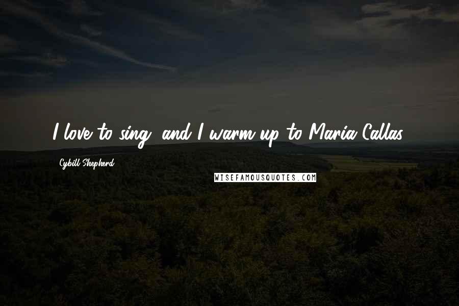 Cybill Shepherd Quotes: I love to sing, and I warm up to Maria Callas.