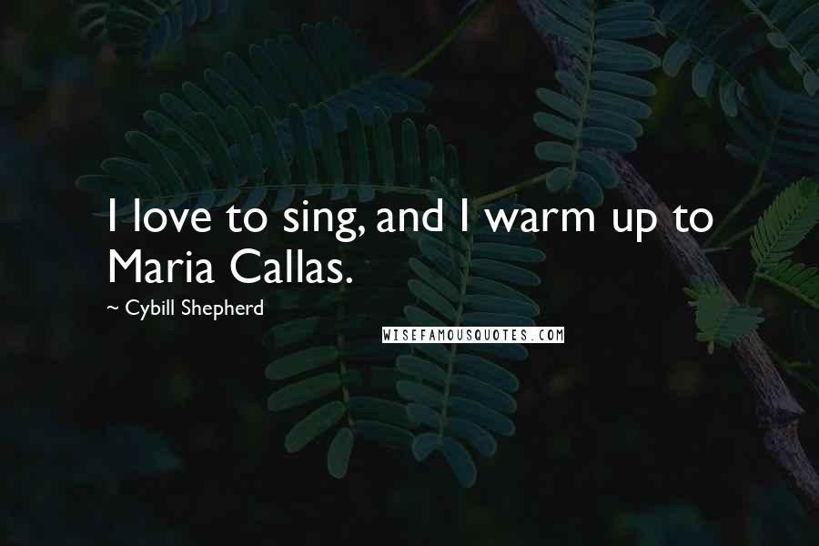 Cybill Shepherd Quotes: I love to sing, and I warm up to Maria Callas.