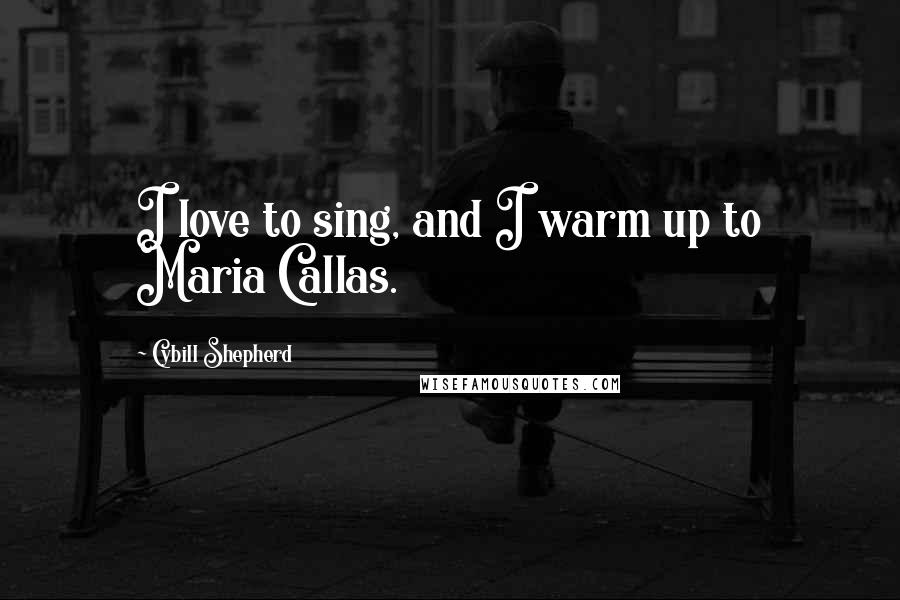Cybill Shepherd Quotes: I love to sing, and I warm up to Maria Callas.