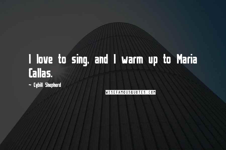 Cybill Shepherd Quotes: I love to sing, and I warm up to Maria Callas.