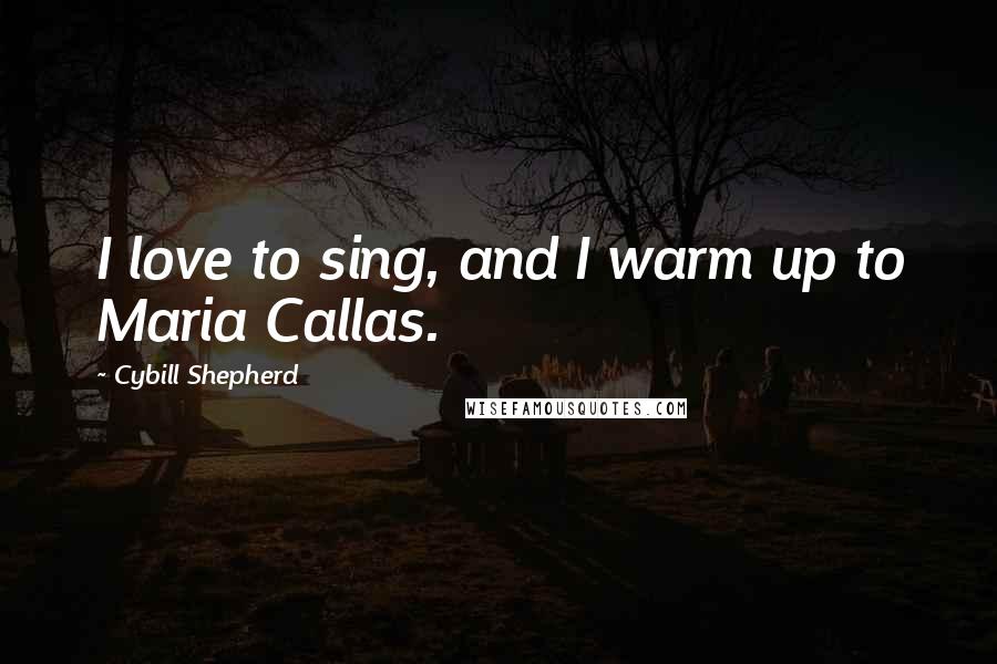 Cybill Shepherd Quotes: I love to sing, and I warm up to Maria Callas.