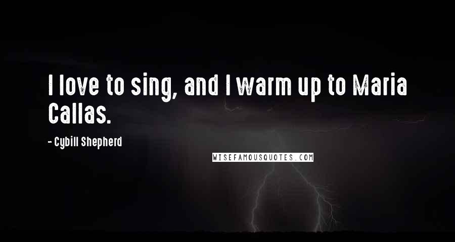 Cybill Shepherd Quotes: I love to sing, and I warm up to Maria Callas.