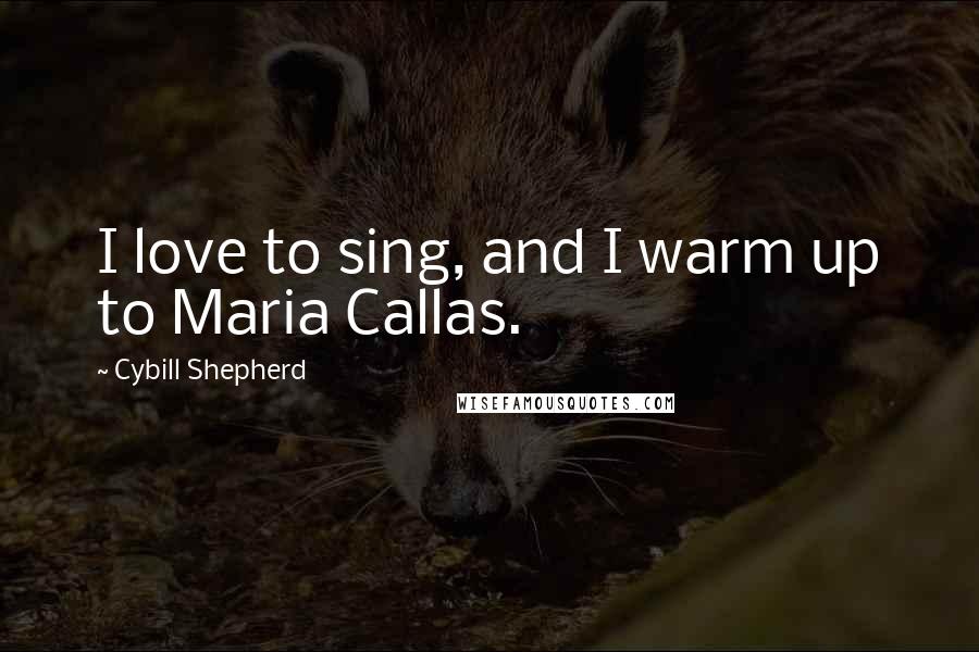 Cybill Shepherd Quotes: I love to sing, and I warm up to Maria Callas.