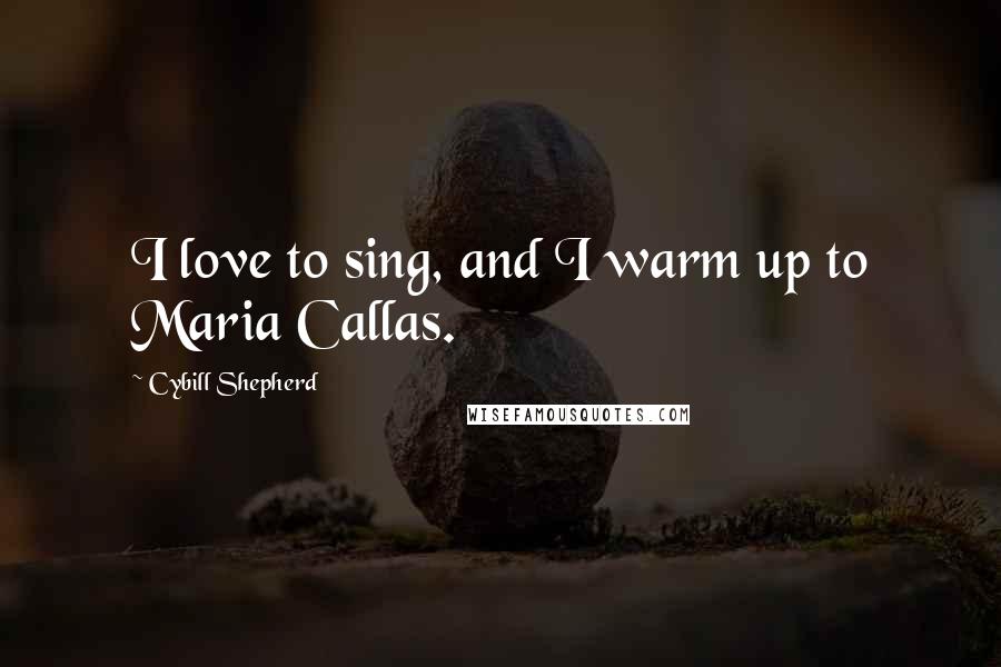 Cybill Shepherd Quotes: I love to sing, and I warm up to Maria Callas.