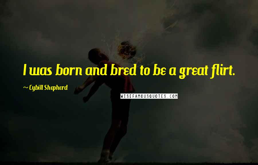 Cybill Shepherd Quotes: I was born and bred to be a great flirt.