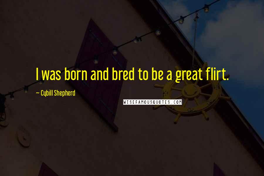 Cybill Shepherd Quotes: I was born and bred to be a great flirt.