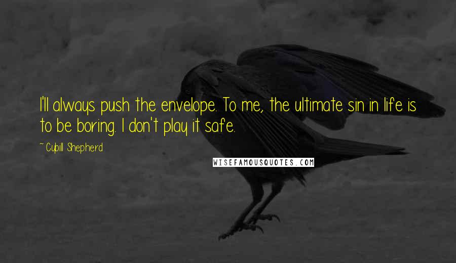 Cybill Shepherd Quotes: I'll always push the envelope. To me, the ultimate sin in life is to be boring. I don't play it safe.