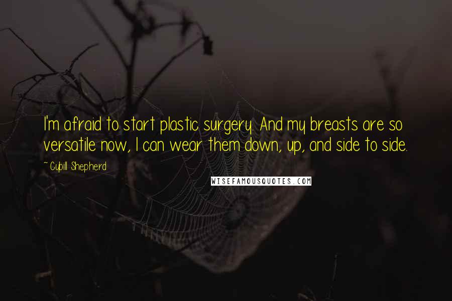 Cybill Shepherd Quotes: I'm afraid to start plastic surgery. And my breasts are so versatile now, I can wear them down, up, and side to side.