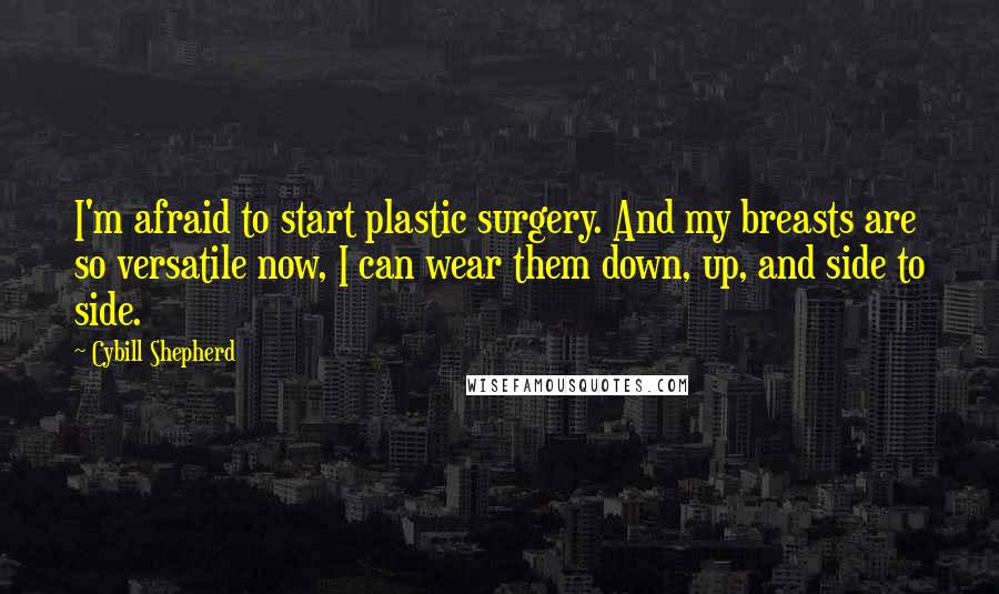 Cybill Shepherd Quotes: I'm afraid to start plastic surgery. And my breasts are so versatile now, I can wear them down, up, and side to side.
