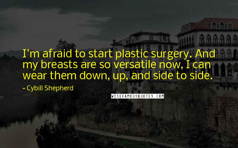 Cybill Shepherd Quotes: I'm afraid to start plastic surgery. And my breasts are so versatile now, I can wear them down, up, and side to side.