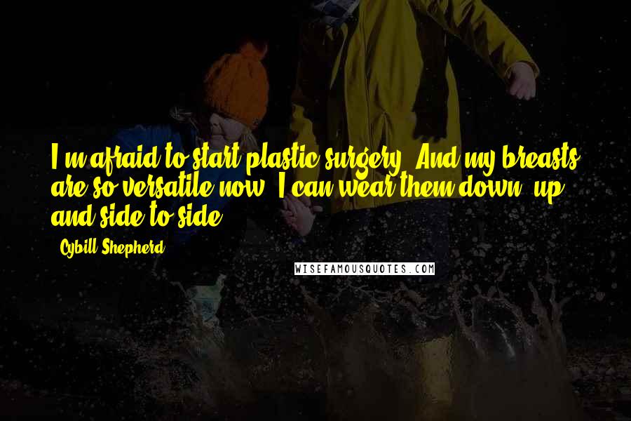 Cybill Shepherd Quotes: I'm afraid to start plastic surgery. And my breasts are so versatile now, I can wear them down, up, and side to side.