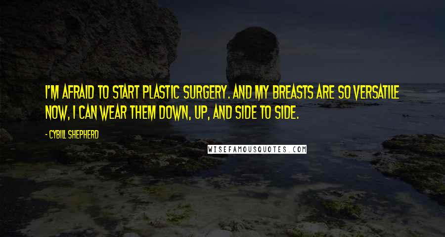Cybill Shepherd Quotes: I'm afraid to start plastic surgery. And my breasts are so versatile now, I can wear them down, up, and side to side.