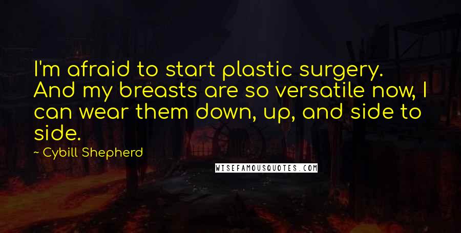 Cybill Shepherd Quotes: I'm afraid to start plastic surgery. And my breasts are so versatile now, I can wear them down, up, and side to side.
