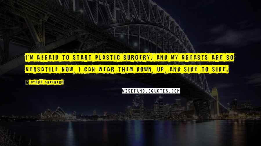 Cybill Shepherd Quotes: I'm afraid to start plastic surgery. And my breasts are so versatile now, I can wear them down, up, and side to side.