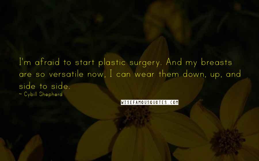 Cybill Shepherd Quotes: I'm afraid to start plastic surgery. And my breasts are so versatile now, I can wear them down, up, and side to side.