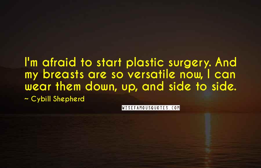Cybill Shepherd Quotes: I'm afraid to start plastic surgery. And my breasts are so versatile now, I can wear them down, up, and side to side.