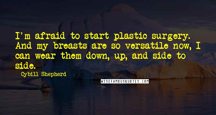 Cybill Shepherd Quotes: I'm afraid to start plastic surgery. And my breasts are so versatile now, I can wear them down, up, and side to side.