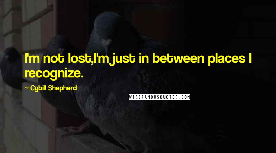 Cybill Shepherd Quotes: I'm not lost,I'm just in between places I recognize.