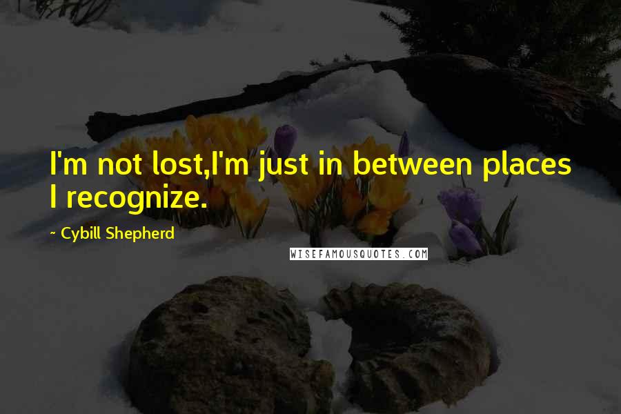 Cybill Shepherd Quotes: I'm not lost,I'm just in between places I recognize.