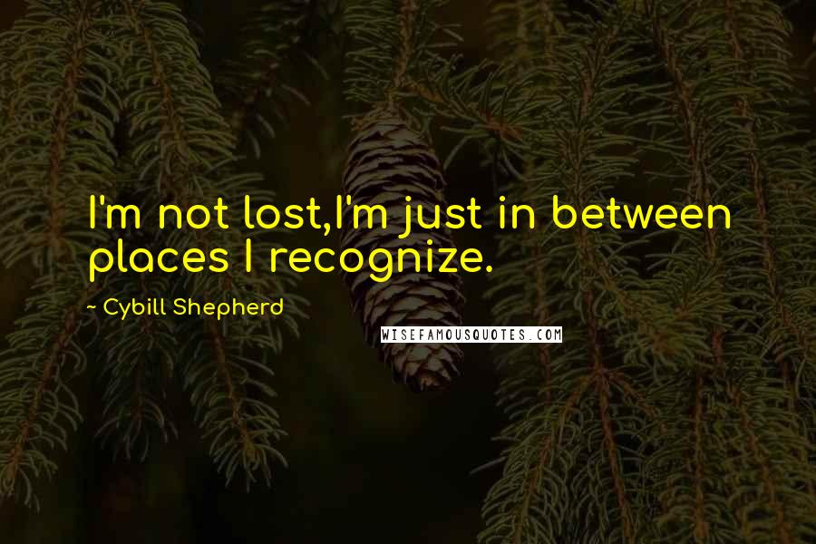 Cybill Shepherd Quotes: I'm not lost,I'm just in between places I recognize.