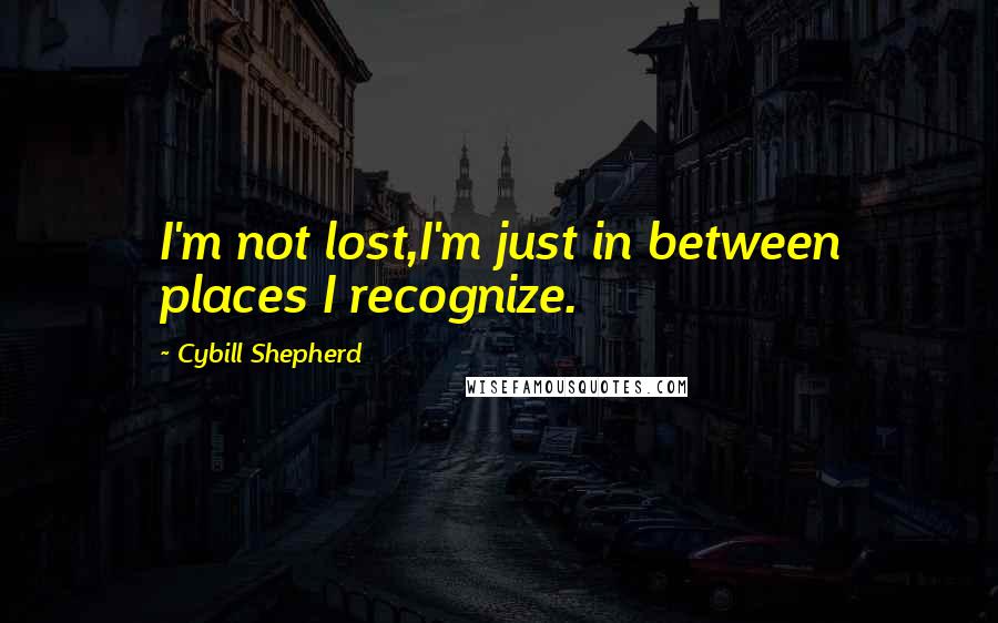 Cybill Shepherd Quotes: I'm not lost,I'm just in between places I recognize.