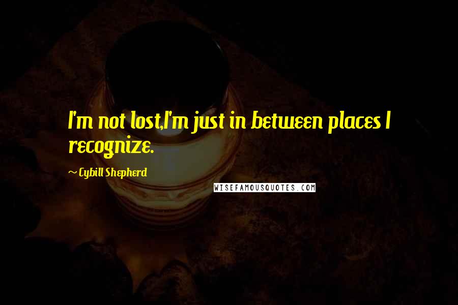 Cybill Shepherd Quotes: I'm not lost,I'm just in between places I recognize.