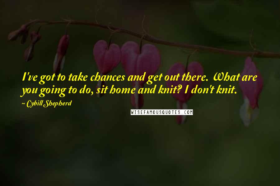 Cybill Shepherd Quotes: I've got to take chances and get out there. What are you going to do, sit home and knit? I don't knit.