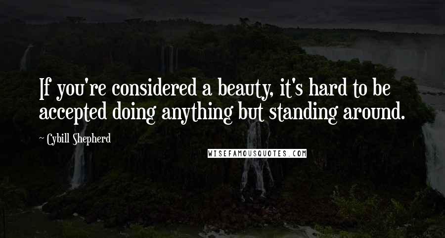 Cybill Shepherd Quotes: If you're considered a beauty, it's hard to be accepted doing anything but standing around.