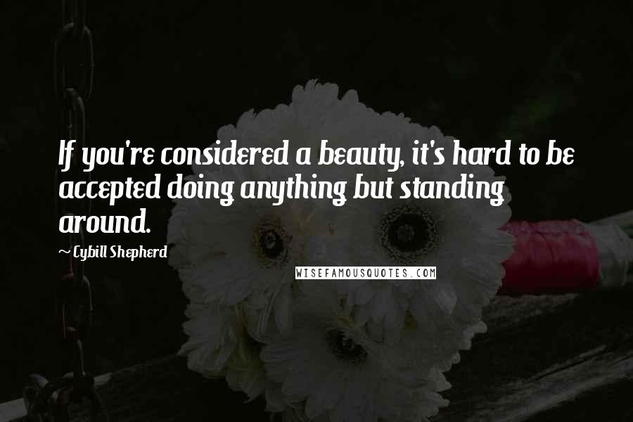 Cybill Shepherd Quotes: If you're considered a beauty, it's hard to be accepted doing anything but standing around.