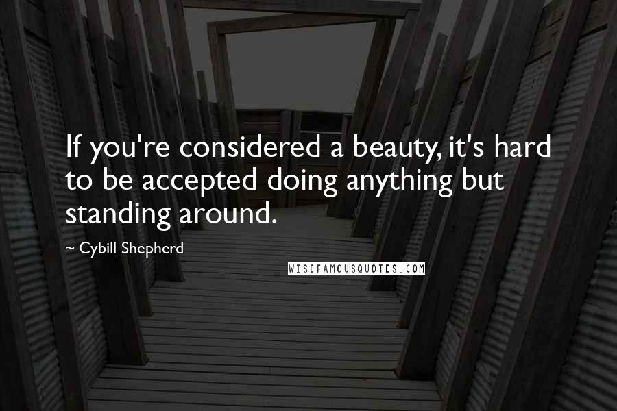 Cybill Shepherd Quotes: If you're considered a beauty, it's hard to be accepted doing anything but standing around.