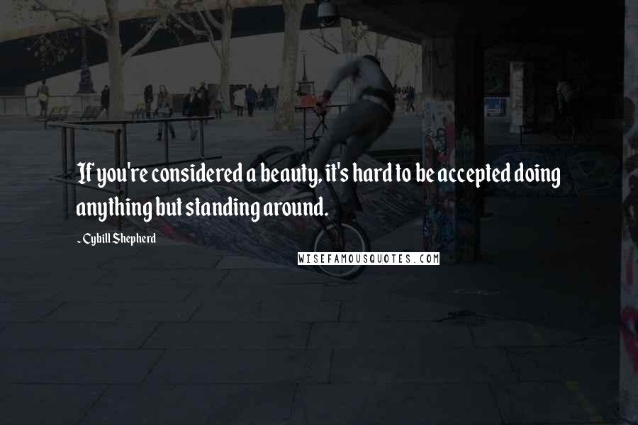 Cybill Shepherd Quotes: If you're considered a beauty, it's hard to be accepted doing anything but standing around.